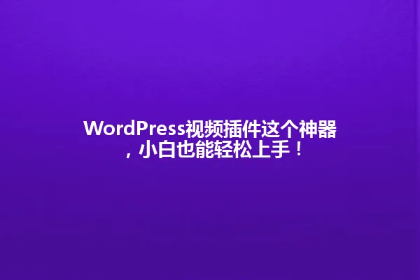 WordPress视频插件这个神器,小白也能轻松上手! 一