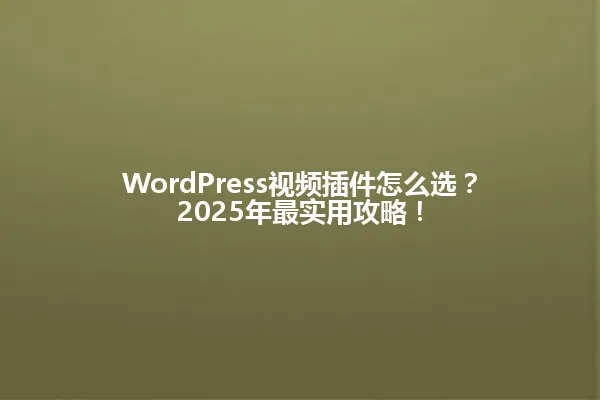  WordPress视频插件怎么选？2025年最实用攻略！ 一