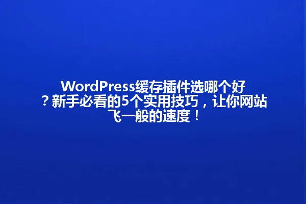 WordPress缓存插件选哪个好?新手必看的5个实用技巧,让你网站飞一般的速度! 一