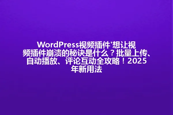 WordPress视频插件'想让视频插件崩溃的秘诀是什么?批量上传、自动播放、评论互动全攻略!2025年新用法 一