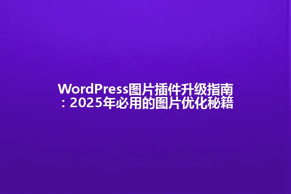 WordPress图片插件升级指南:2025年必用的图片优化秘籍 一