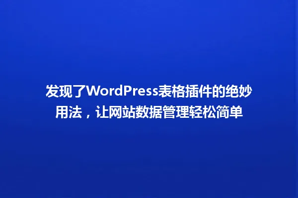 发现了WordPress表格插件的绝妙用法，让网站数据管理轻松简单 一