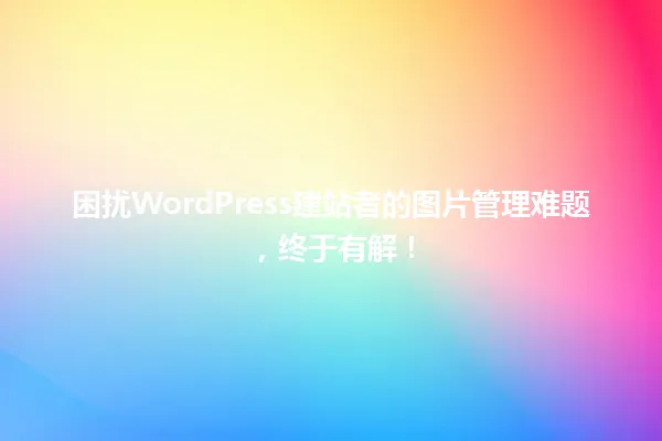 困扰WordPress建站者的图片管理难题，终于有解！ 一
