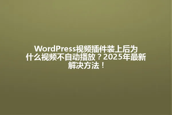 WordPress视频插件装上后为什么视频不自动播放?2025年最新解决方法! 一