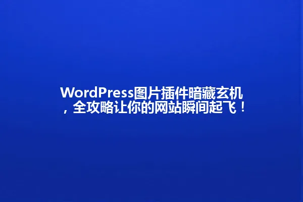 WordPress图片插件暗藏玄机，全攻略让你的网站瞬间起飞！ 一