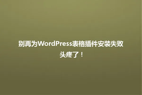 别再为WordPress表格插件安装失败头疼了! 一