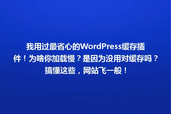 我用过最省心的WordPress缓存插件！为啥你加载慢？是因为没用对缓存吗？搞懂这些，网站飞一般！ 一