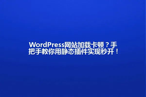 WordPress网站加载卡顿?手把手教你用静态插件实现秒开! 一