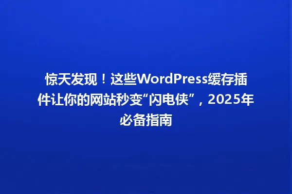 惊天发现!这些WordPress缓存插件让你的网站秒变“闪电侠”,2025年必备指南 一