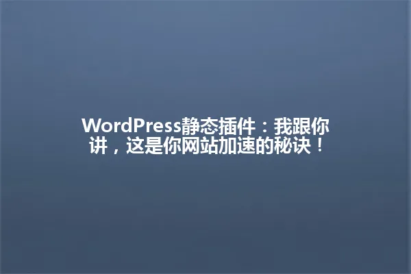 WordPress静态插件：我跟你讲，这是你网站加速的秘诀！ 一