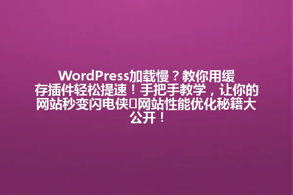 WordPress加载慢?教你用缓存插件轻松提速!手把手教学,让你的网站秒变闪电侠⚡网站性能优化秘籍大公开! 一