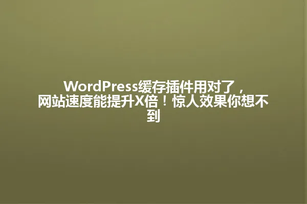 WordPress缓存插件用对了,网站速度能提升X倍!惊人效果你想不到 一