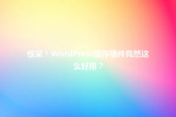 惊呆!WordPress缓存插件竟然这么好用? 一