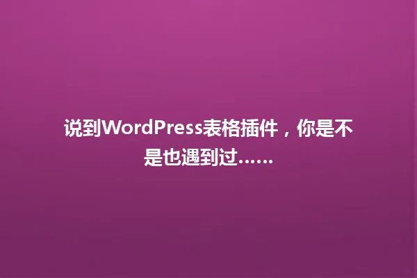 说到WordPress表格插件,你是不是也遇到过…… 一