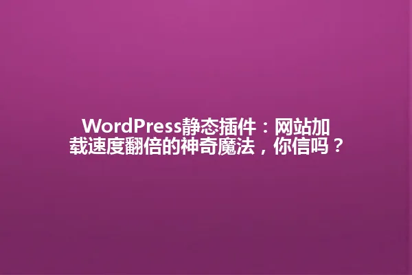 WordPress静态插件：网站加载速度翻倍的神奇魔法，你信吗？ 一