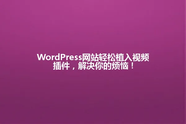 WordPress网站轻松植入视频插件,解决你的烦恼! 一
