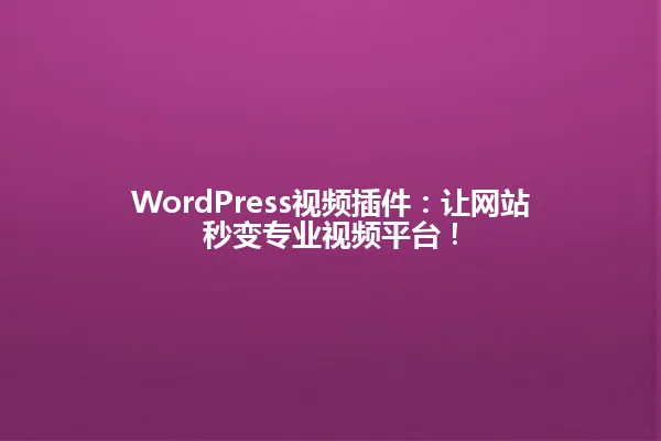 WordPress视频插件：让网站秒变专业视频平台！ 一