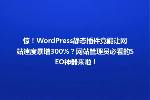 惊!WordPress静态插件竟能让网站速度暴增300%?网站管理员必看的SEO神器来啦! 一