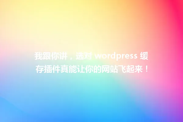 我跟你讲,选对 wordpress 缓存插件真能让你的网站飞起来! 一