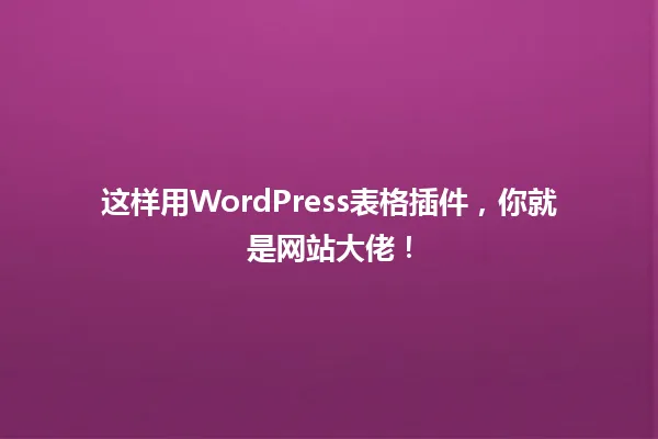 这样用WordPress表格插件,你就是网站大佬! 一