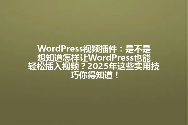 WordPress视频插件：是不是想知道怎样让WordPress也能轻松插入视频？2025年这些实用技巧你得知道！ 一