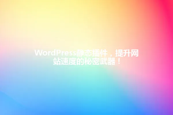 WordPress静态插件,提升网站速度的秘密武器! 一