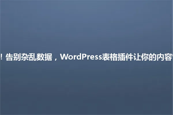 2025年必备!告别杂乱数据,WordPress表格插件让你的内容管理轻松自如 一