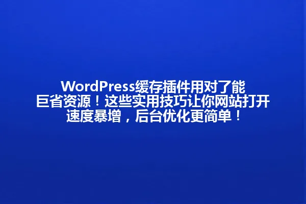 WordPress缓存插件用对了能巨省资源!这些实用技巧让你网站打开速度暴增,后台优化更简单! 一