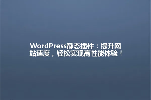 WordPress静态插件:提升网站速度,轻松实现高性能体验! 一