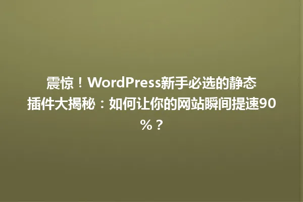震惊!WordPress新手必选的静态插件大揭秘:如何让你的网站瞬间提速90%? 一