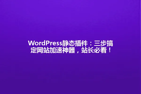 WordPress静态插件:三步搞定网站加速神器,站长必看! 一