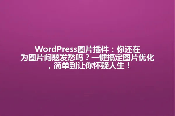 WordPress图片插件:你还在为图片问题发愁吗?一键搞定图片优化,简单到让你怀疑人生! 一