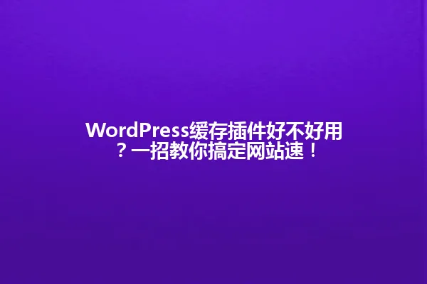 WordPress缓存插件好不好用?一招教你搞定网站速! 一