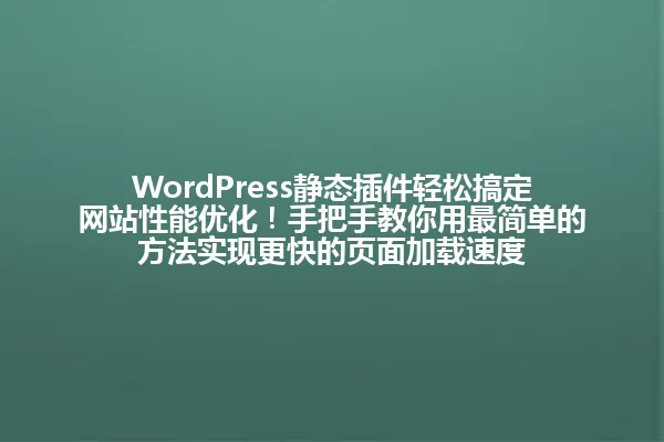 WordPress静态插件轻松搞定网站性能优化！手把手教你用最简单的方法实现更快的页面加载速度 一