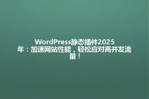 WordPress静态插件2025年：加速网站性能，轻松应对高并发流量！ 一