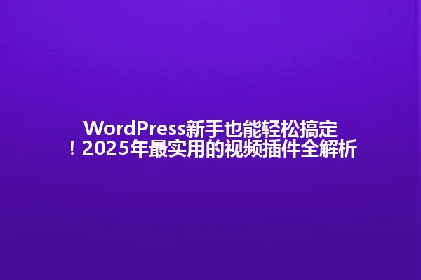 WordPress新手也能轻松搞定!2025年最实用的视频插件全解析 一