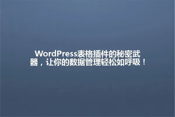 WordPress表格插件的秘密武器,让你的数据管理轻松如呼吸! 一