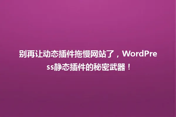 别再让动态插件拖慢网站了,WordPress静态插件的秘密武器! 一