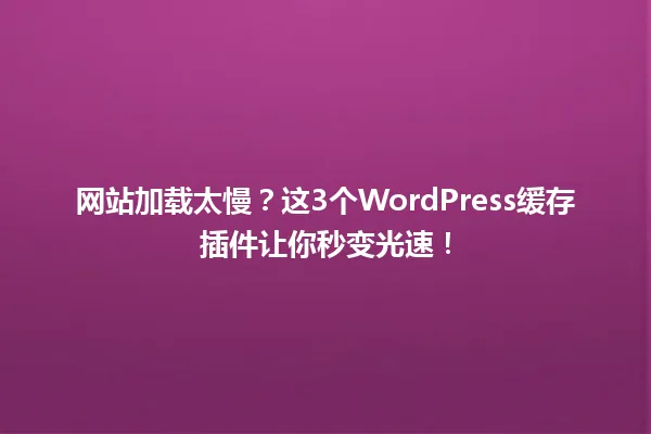 网站加载太慢？这3个WordPress缓存插件让你秒变光速！ 一