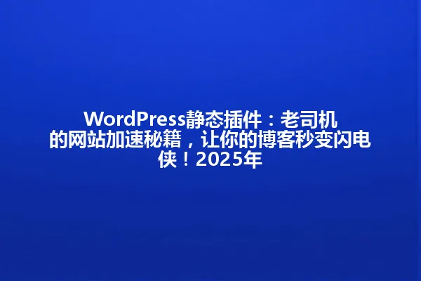 WordPress静态插件:老司机的网站加速秘籍,让你的博客秒变闪电侠!2025年 一