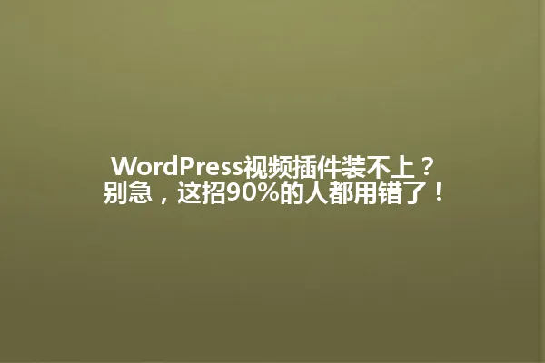 WordPress视频插件装不上？别急，这招90%的人都用错了！ 一
