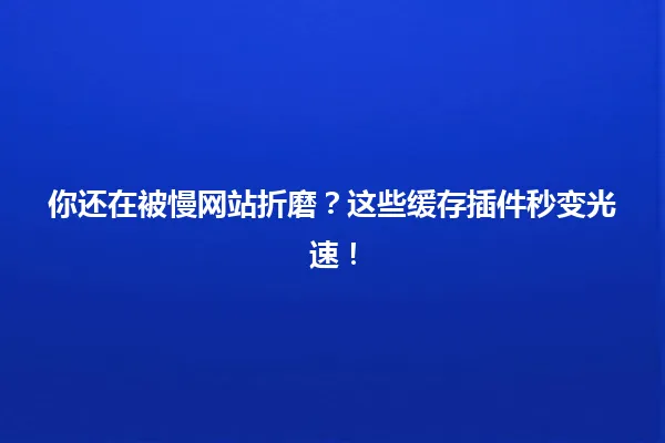 你还在被慢网站折磨？这些缓存插件秒变光速！ 一