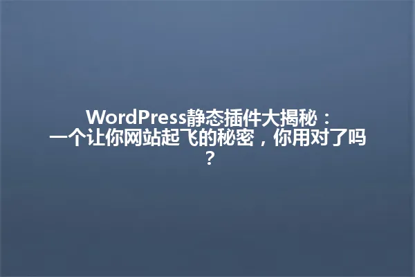 WordPress静态插件大揭秘:一个让你网站起飞的秘密,你用对了吗? 一