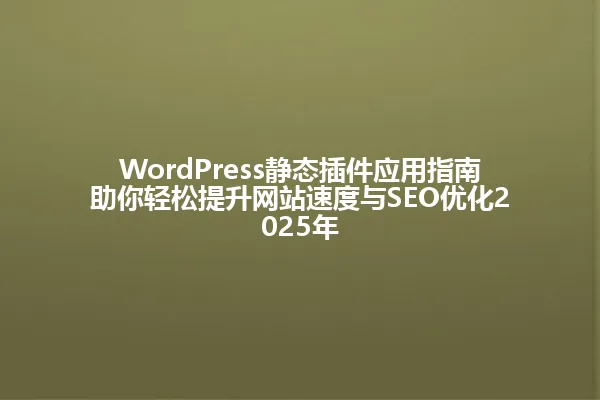 WordPress静态插件应用指南助你轻松提升网站速度与SEO优化2025年 一