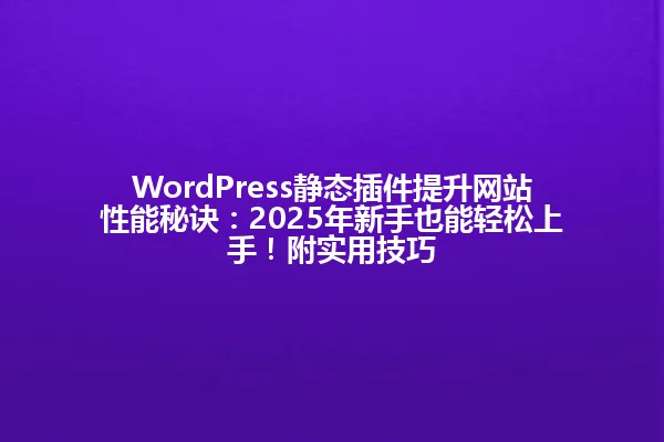 WordPress静态插件提升网站性能秘诀：2025年新手也能轻松上手！附实用技巧 一