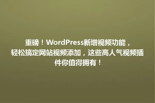 重磅!WordPress新增视频功能,轻松搞定网站视频添加,这些高人气视频插件你值得拥有! 一