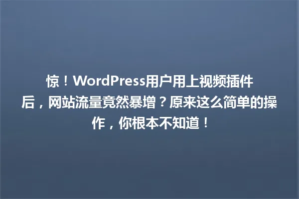 惊!WordPress用户用上视频插件后,网站流量竟然暴增?原来这么简单的操作,你根本不知道! 一