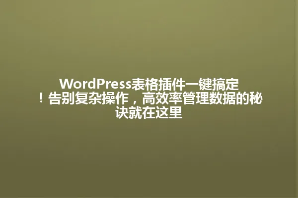WordPress表格插件一键搞定!告别复杂操作,高效率管理数据的秘诀就在这里 一