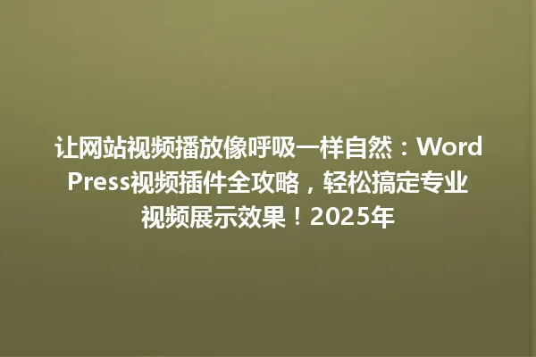 让网站视频播放像呼吸一样自然:WordPress视频插件全攻略,轻松搞定专业视频展示效果!2025年 一
