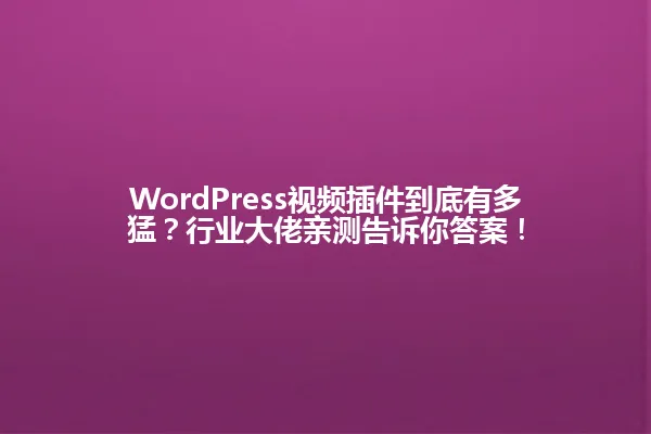 WordPress视频插件到底有多猛？行业大佬亲测告诉你答案！ 一